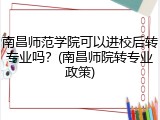 南昌师范学院可以进校后转专业吗？(南昌师院转专业政策)