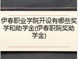 伊春职业学院开设有哪些奖学和助学金(伊春职院奖助学金)