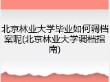 北京林业大学毕业如何调档案呢(北京林业大学调档指南)