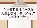 广东交通职业技术学院师资力量怎么样，名气如何(广东交院师资名气)