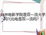 北京电影学院是双一流大学吗?(北电是双一流吗？)