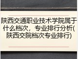 陕西交通职业技术学院属于什么档次，专业排行分析(陕西交院档次专业排行)