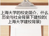 上海大学的校史简介，什么历史与社会背景下建校的(上海大学建校背景)