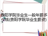 贵阳学院毕业生一般年薪多少钱(贵阳学院毕业生薪资)