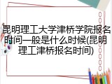 昆明理工大学津桥学院报名时间一般是什么时候(昆明理工津桥报名时间)