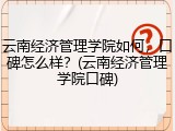 云南经济管理学院如何，口碑怎么样？(云南经济管理学院口碑)