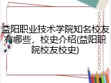 益阳职业技术学院知名校友有哪些，校史介绍(益阳职院校友校史)