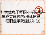 桂林信息工程职业学院哪一年成立建校的(桂林信息工程职业学院建校年份)