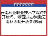 云南林业职业技术学院对外开放吗，能否进去参观(云南林职院开放参观吗)