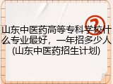 山东中医药高等专科学校什么专业最好，一年招多少人(山东中医药招生计划)