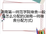 湖南第一师范学院宿舍一般是怎么分配的(湖南一师宿舍分配方式)