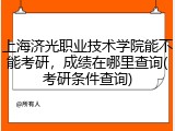 上海济光职业技术学院能不能考研，成绩在哪里查询(考研条件查询)