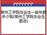 常州工学院毕业生一般年薪多少钱(常州工学院毕业生薪资)