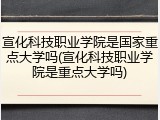 宣化科技职业学院是国家重点大学吗(宣化科技职业学院是重点大学吗)