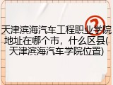 天津滨海汽车工程职业学院地址在哪个市，什么区县(天津滨海汽车学院位置)