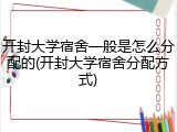 开封大学宿舍一般是怎么分配的(开封大学宿舍分配方式)