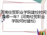 河南经贸职业学院建校时间是哪一年？(河南经贸职业学院何时建校)