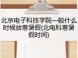 北京电子科技学院一般什么时候放寒暑假(北电科寒暑假时间)