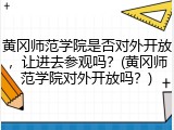 黄冈师范学院是否对外开放，让进去参观吗？(黄冈师范学院对外开放吗？)