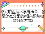 绍兴职业技术学院宿舍一般是怎么分配的(绍兴职院宿舍分配方式)