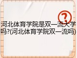 河北体育学院是双一流大学吗?(河北体育学院双一流吗)