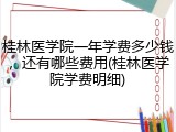 桂林医学院一年学费多少钱，还有哪些费用(桂林医学院学费明细)