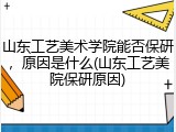 山东工艺美术学院能否保研，原因是什么(山东工艺美院保研原因)