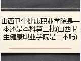山西卫生健康职业学院是一本还是本科第二批(山西卫生健康职业学院是二本吗)
