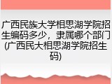 广西民族大学相思湖学院招生编码多少，隶属哪个部门(广西民大相思湖学院招生码)