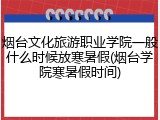 烟台文化旅游职业学院一般什么时候放寒暑假(烟台学院寒暑假时间)