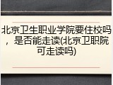 北京卫生职业学院要住校吗，是否能走读(北京卫职院可走读吗)