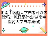 湖南中医药大学自考可以去读吗，流程是什么(湖南中医药大学自考流程)