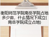 衡阳师范学院南岳学院占地多少亩，什么情况下成立(南岳学院成立占地)
