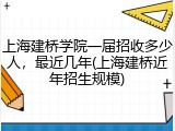 上海建桥学院一届招收多少人，最近几年(上海建桥近年招生规模)
