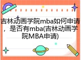 吉林动画学院mba如何申请，是否有mba(吉林动画学院MBA申请)