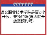 遵义职业技术学院是否对外开放，要预约吗(遵职院开放需预约吗)