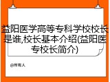 益阳医学高等专科学校校长是谁,校长基本介绍(益阳医专校长简介)