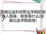 安徽冶金科技职业学院的创始人是谁，前身是什么(安徽冶金学院前身)