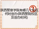 陕西警察学院有哪几个校区，何时创办(陕西警院校区及创办时间)