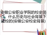 安徽公安职业学院的校史简介，什么历史与社会背景下建校的(安徽公安校史背景)