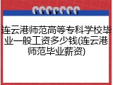 连云港师范高等专科学校毕业一般工资多少钱(连云港师范毕业薪资)