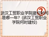 武汉工贸职业学院建校时间是哪一年？(武汉工贸职业学院何时建校)
