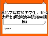 滇池学院有多少学生，师资力量如何(滇池学院师生规模)