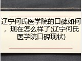 辽宁何氏医学院的口碑如何，现在怎么样了(辽宁何氏医学院口碑现状)
