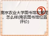 南京农业大学图书馆在哪里，怎么样(南农图书馆位置评价)