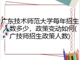 广东技术师范大学每年招生人数多少，政策变动如何(广技师招生政策人数)