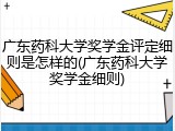 广东药科大学奖学金评定细则是怎样的(广东药科大学奖学金细则)