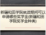 新疆和田学院就读期间可以申请哪些奖学金(新疆和田学院奖学金种类)