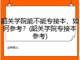 韶关学院能不能专接本，如何参考？(韶关学院专接本参考)