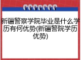 新疆警察学院毕业是什么学历有何优势(新疆警院学历优势)